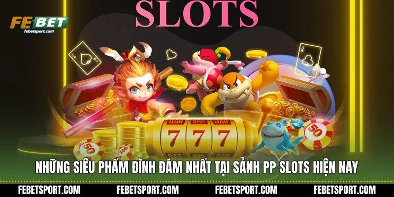 Những siêu phẩm đình đám nhất tại sảnh PP Slots hiện nay